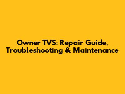 Owner TVS: Repair Guide, Troubleshooting & Maintenance