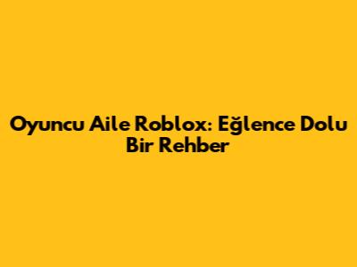 Oyuncu Aile Roblox: Eğlence Dolu Bir Rehber