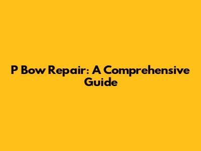 P Bow Repair: A Comprehensive Guide