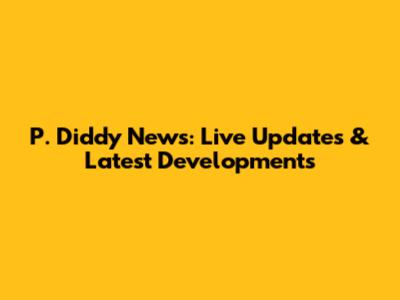 P. Diddy News: Live Updates & Latest Developments