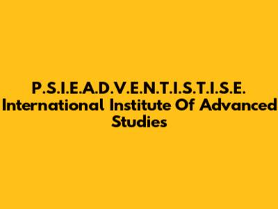 P.S.I.E.A.D.V.E.N.T.I.S.T.I.S.E. International Institute Of Advanced Studies