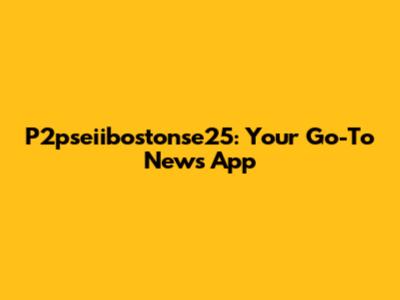 P2pseiibostonse25: Your Go-To News App