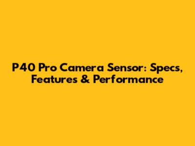 P40 Pro Camera Sensor: Specs, Features & Performance