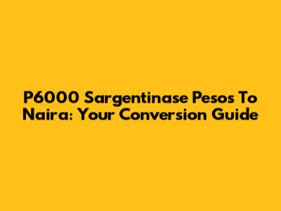 P6000 Sargentinase Pesos To Naira: Your Conversion Guide