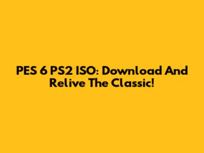 PES 6 PS2 ISO: Download And Relive The Classic!