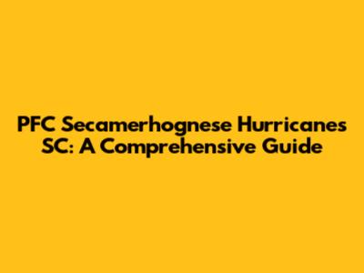 PFC Secamerhognese Hurricanes SC: A Comprehensive Guide