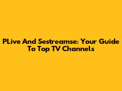PLive And Sestreamse: Your Guide To Top TV Channels