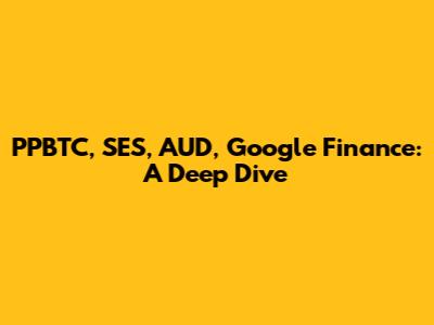 PPBTC, SES, AUD, Google Finance: A Deep Dive