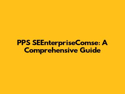 PPS SEEnterpriseComse: A Comprehensive Guide
