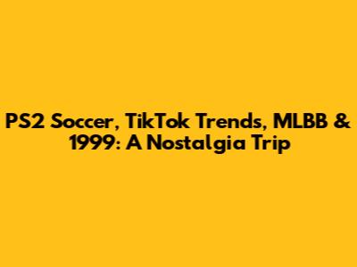 PS2 Soccer, TikTok Trends, MLBB & 1999: A Nostalgia Trip