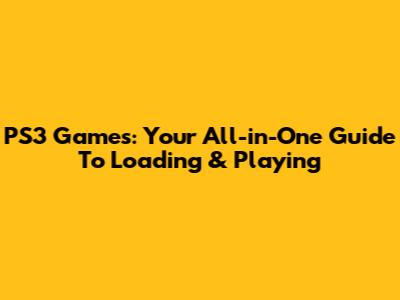 PS3 Games: Your All-in-One Guide To Loading & Playing