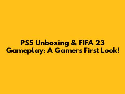 PS5 Unboxing & FIFA 23 Gameplay: A Gamer's First Look!
