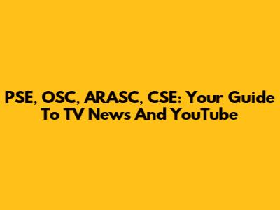 PSE, OSC, ARASC, CSE: Your Guide To TV News And YouTube