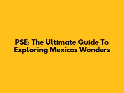 PSE: The Ultimate Guide To Exploring Mexico's Wonders