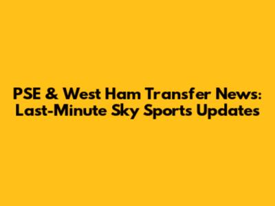 PSE & West Ham Transfer News: Last-Minute Sky Sports Updates