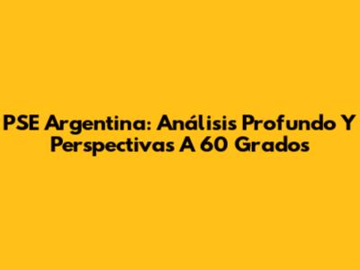 PSE Argentina: Análisis Profundo Y Perspectivas A 60 Grados