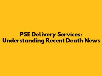 PSE Delivery Services: Understanding Recent Death News
