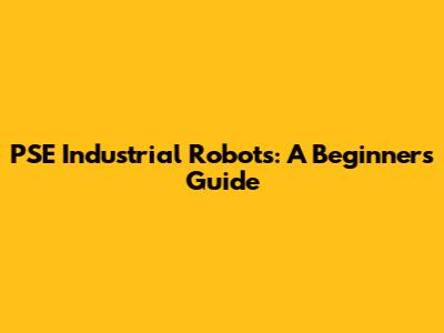 PSE Industrial Robots: A Beginner's Guide