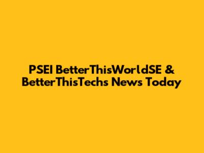PSEI BetterThisWorldSE & BetterThisTechs News Today