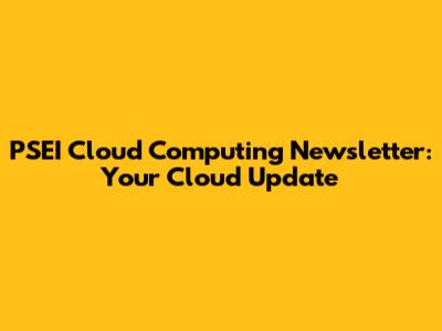 PSEI Cloud Computing Newsletter: Your Cloud Update