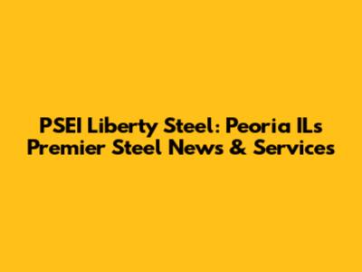 PSEI Liberty Steel: Peoria IL's Premier Steel News & Services