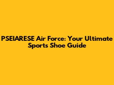 PSEIARESE Air Force: Your Ultimate Sports Shoe Guide