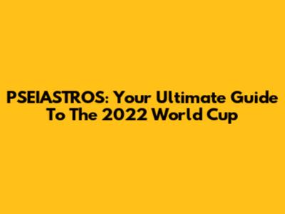 PSEIASTROS: Your Ultimate Guide To The 2022 World Cup