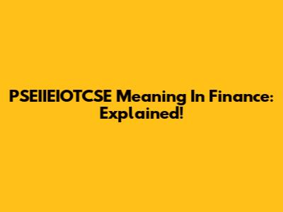 PSEIIEIOTCSE Meaning In Finance: Explained!
