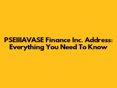 PSEIIIAVASE Finance Inc. Address: Everything You Need To Know