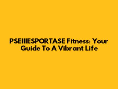 PSEIIIESPORTASE Fitness: Your Guide To A Vibrant Life
