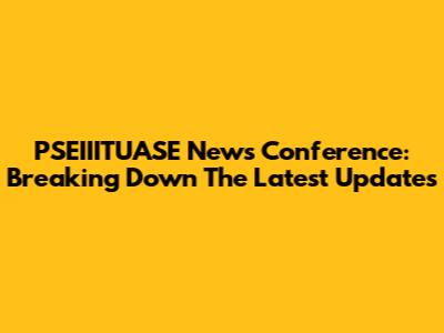 PSEIIITUASE News Conference: Breaking Down The Latest Updates