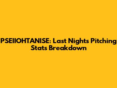 PSEIIOHTANISE: Last Night's Pitching Stats Breakdown