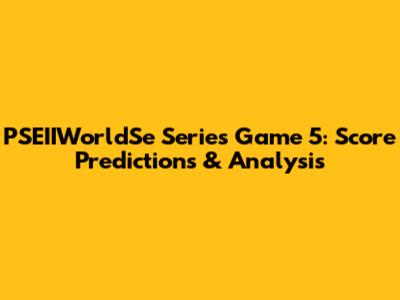 PSEIIWorldSe Series Game 5: Score Predictions & Analysis