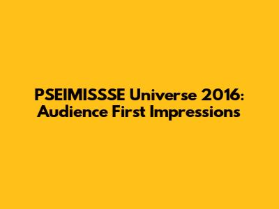 PSEIMISSSE Universe 2016: Audience First Impressions