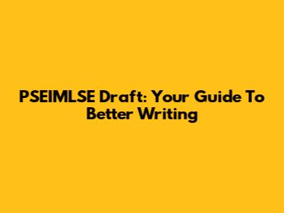 PSEIMLSE Draft: Your Guide To Better Writing
