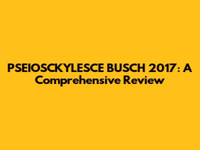 PSEIOSCKYLESCE BUSCH 2017: A Comprehensive Review