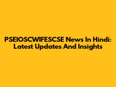 PSEIOSCWIFESCSE News In Hindi: Latest Updates And Insights