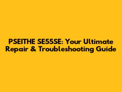 PSEITHE SE55SE: Your Ultimate Repair & Troubleshooting Guide