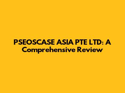 PSEOSCASE ASIA PTE LTD: A Comprehensive Review