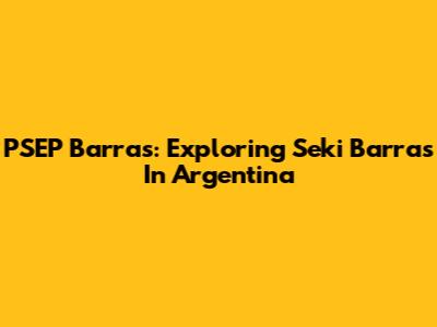 PSEP Barras: Exploring Seki Barras In Argentina