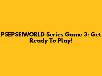 PSEPSEIWORLD Series Game 3: Get Ready To Play!