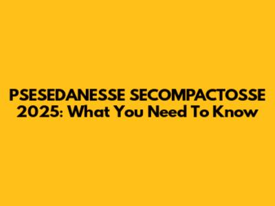 PSESEDANESSE SECOMPACTOSSE 2025: What You Need To Know