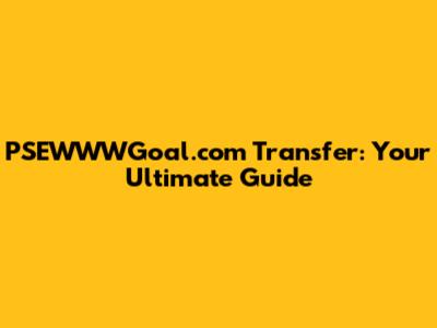 PSEWWWGoal.com Transfer: Your Ultimate Guide