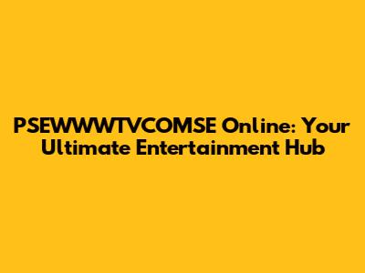 PSEWWWTVCOMSE Online: Your Ultimate Entertainment Hub
