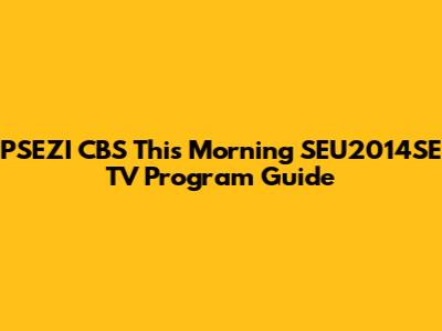 PSEZI CBS This Morning SEU2014SE TV Program Guide