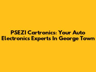 PSEZI Cartronics: Your Auto Electronics Experts In George Town