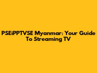 PSEiPPTVSE Myanmar: Your Guide To Streaming TV