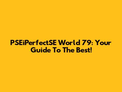 PSEiPerfectSE World 79: Your Guide To The Best!