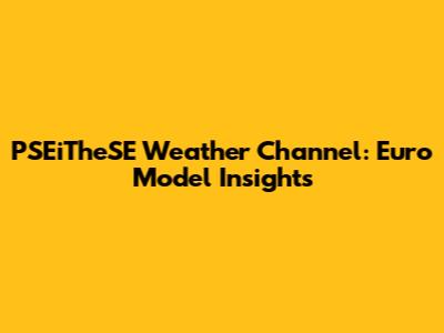 PSEiTheSE Weather Channel: Euro Model Insights