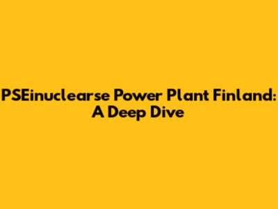 PSEinuclearse Power Plant Finland: A Deep Dive